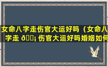 女命八字走伤官大运好吗（女命八字走 🐡 伤官大运好吗婚姻如何）